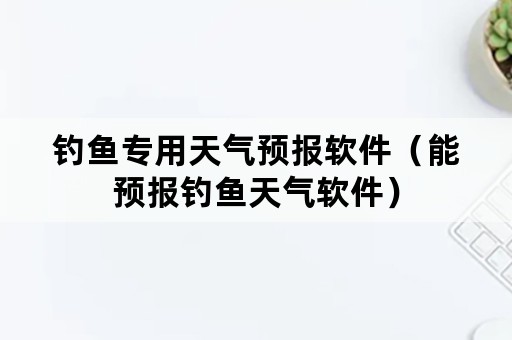 钓鱼专用天气预报软件（能预报钓鱼天气软件）