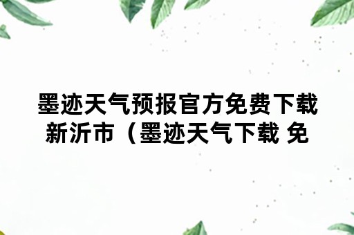 墨迹天气预报官方免费下载新沂市（墨迹天气下载 免费最新版墨迹天气预报）