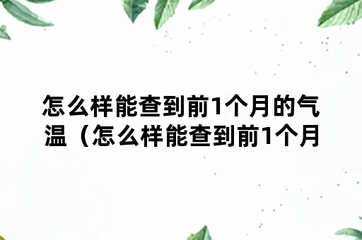 怎么样能查到前1个月的气温（怎么样能查到前1个月的气温情况）