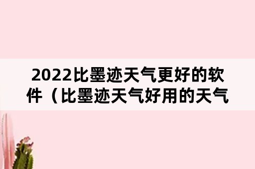 2022比墨迹天气更好的软件（比墨迹天气好用的天气）