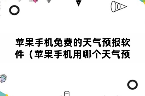 苹果手机免费的天气预报软件（苹果手机用哪个天气预报最准免费下载）