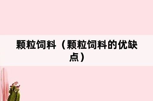 颗粒饲料（颗粒饲料的优缺点）