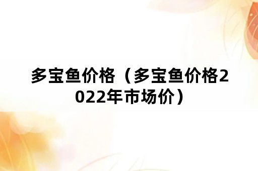 多宝鱼价格（多宝鱼价格2022年市场价）