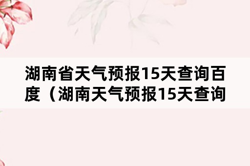 湖南省天气预报15天查询百度（湖南天气预报15天查询结果）