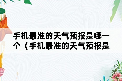 手机最准的天气预报是哪一个（手机最准的天气预报是哪一个没有推送广告的）