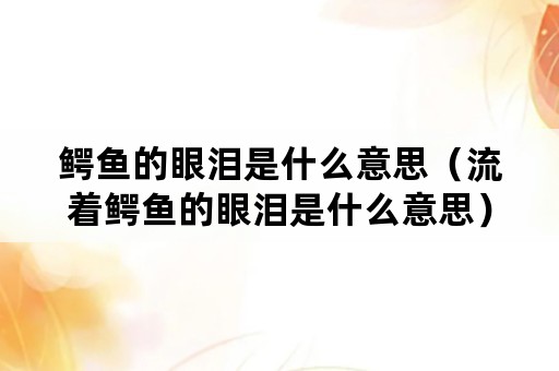 鳄鱼的眼泪是什么意思（流着鳄鱼的眼泪是什么意思）