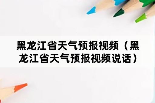 黑龙江省天气预报视频（黑龙江省天气预报视频说话）