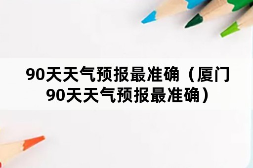 90天天气预报最准确（厦门90天天气预报最准确）