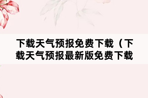 下载天气预报免费下载（下载天气预报最新版免费下载）