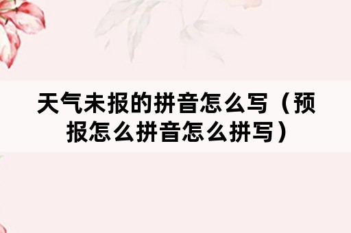 天气未报的拼音怎么写（预报怎么拼音怎么拼写）