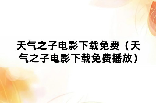 天气之子电影下载免费（天气之子电影下载免费播放）