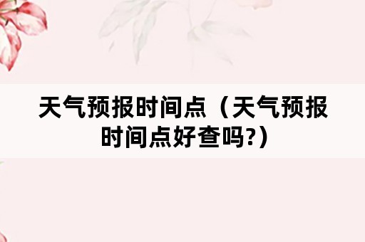 天气预报时间点（天气预报时间点好查吗?）