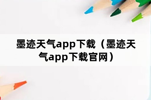 墨迹天气app下载（墨迹天气app下载官网）