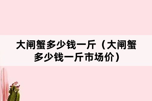 大闸蟹多少钱一斤（大闸蟹多少钱一斤市场价）