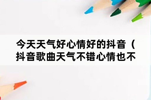 今天天气好心情好的抖音（抖音歌曲天气不错心情也不错）