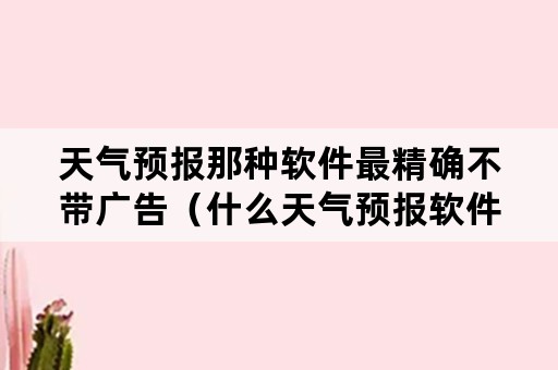 天气预报那种软件最精确不带广告（什么天气预报软件最准没有广告）