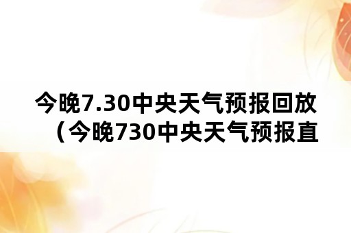 今晚7.30中央天气预报回放（今晚730中央天气预报直播）