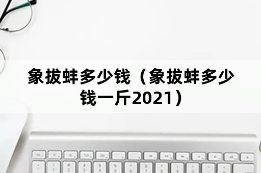 象拔蚌多少钱（象拔蚌多少钱一斤2021）