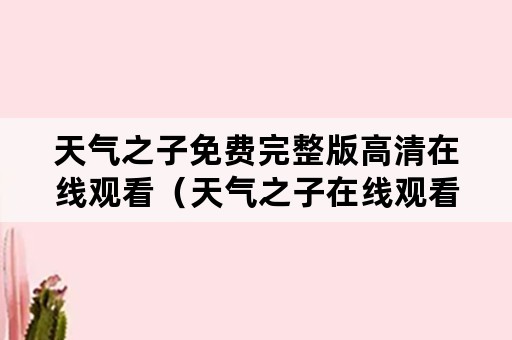 天气之子免费完整版高清在线观看（天气之子在线观看完整免费 下载）