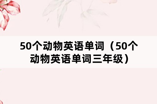 50个动物英语单词（50个动物英语单词三年级）