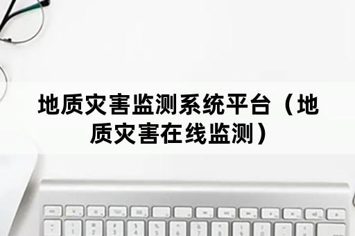 地质灾害监测系统平台（地质灾害在线监测）