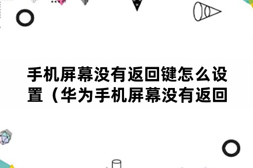 手机屏幕没有返回键怎么设置（华为手机屏幕没有返回键怎么设置）