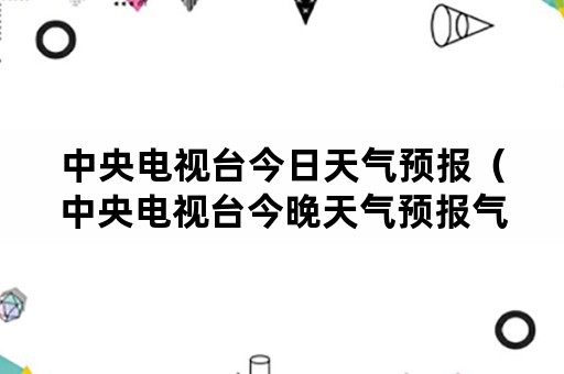 中央电视台今日天气预报（中央电视台今晚天气预报气预报）