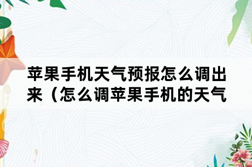 苹果手机天气预报怎么调出来（怎么调苹果手机的天气预报）