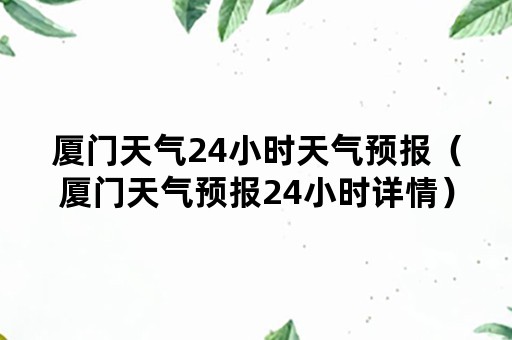 厦门天气24小时天气预报（厦门天气预报24小时详情）