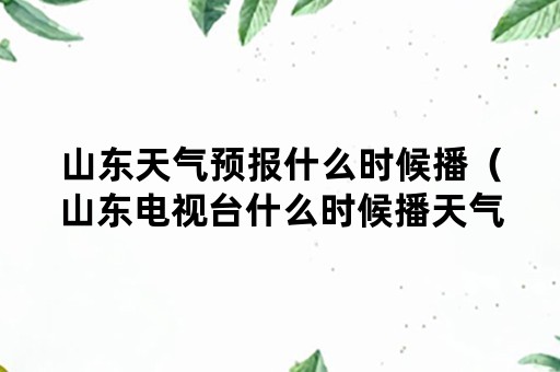 山东天气预报什么时候播（山东电视台什么时候播天气预报）