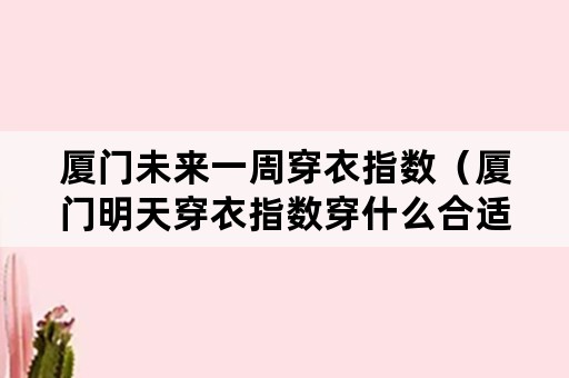 厦门未来一周穿衣指数（厦门明天穿衣指数穿什么合适）