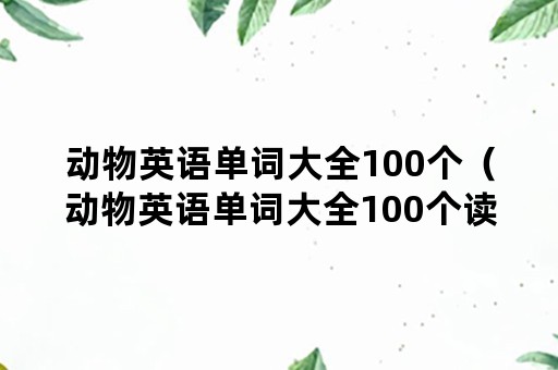 动物英语单词大全100个（动物英语单词大全100个读音）