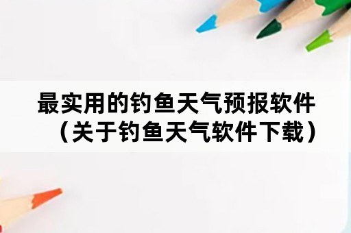 最实用的钓鱼天气预报软件（关于钓鱼天气软件下载）