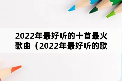 2022年最好听的十首最火歌曲（2022年最好听的歌曲）