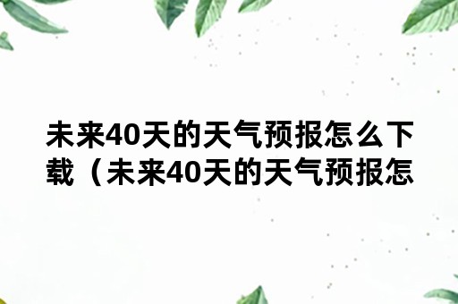 未来40天的天气预报怎么下载（未来40天的天气预报怎么下载不了）