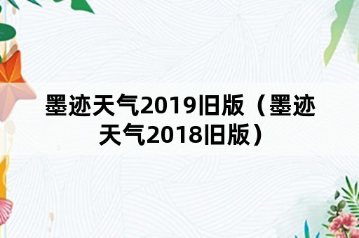 墨迹天气2019旧版（墨迹天气2018旧版）