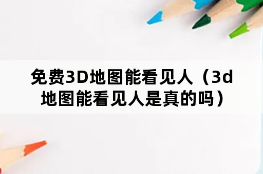 免费3D地图能看见人（3d地图能看见人是真的吗）