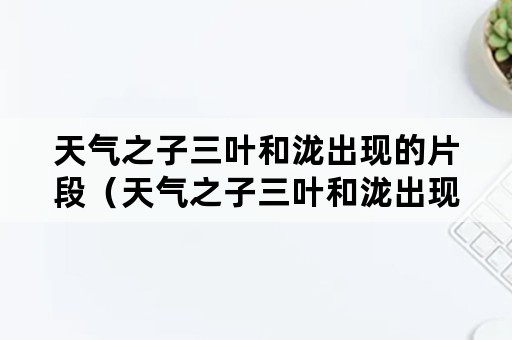 天气之子三叶和泷出现的片段（天气之子三叶和泷出现的片段时间）