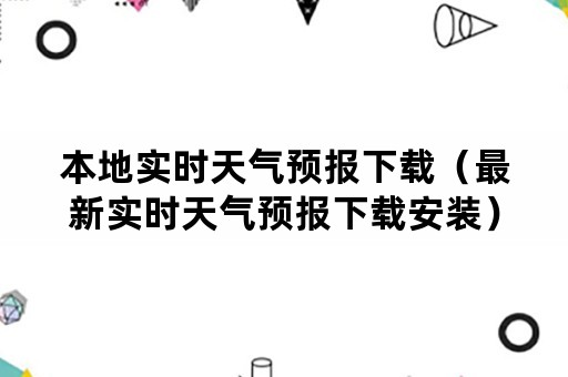 本地实时天气预报下载（最新实时天气预报下载安装）