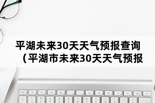 平湖未来30天天气预报查询（平湖市未来30天天气预报）