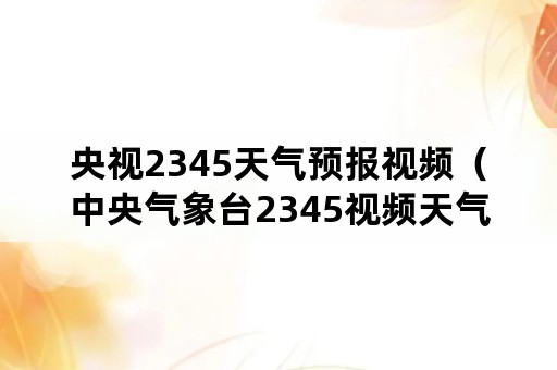 央视2345天气预报视频（中央气象台2345视频天气预报）