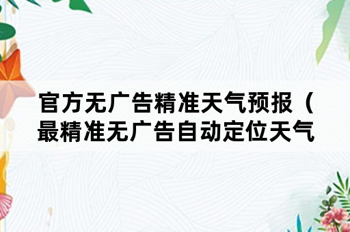 官方无广告精准天气预报（最精准无广告自动定位天气预报）