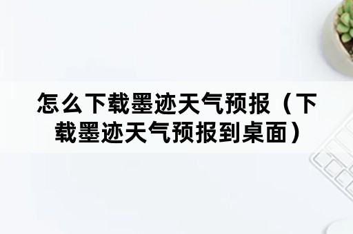 怎么下载墨迹天气预报（下载墨迹天气预报到桌面）