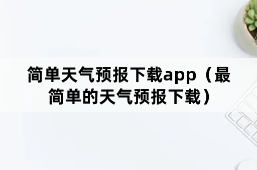 简单天气预报下载app（最简单的天气预报下载）