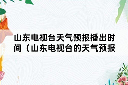 山东电视台天气预报播出时间（山东电视台的天气预报明天的天气预报）