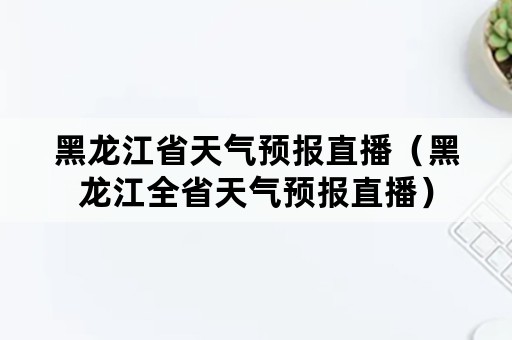 黑龙江省天气预报直播（黑龙江全省天气预报直播）