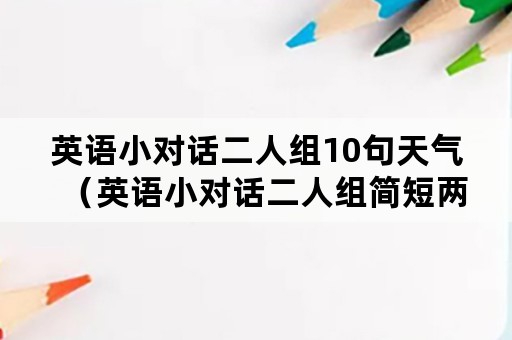 英语小对话二人组10句天气（英语小对话二人组简短两句）