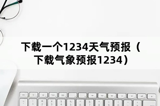 下载一个1234天气预报（下载气象预报1234）