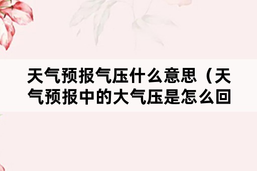 天气预报气压什么意思（天气预报中的大气压是怎么回事）