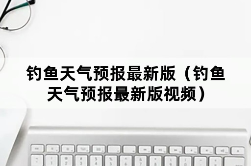 钓鱼天气预报最新版（钓鱼天气预报最新版视频）